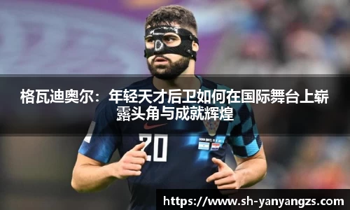 格瓦迪奥尔：年轻天才后卫如何在国际舞台上崭露头角与成就辉煌