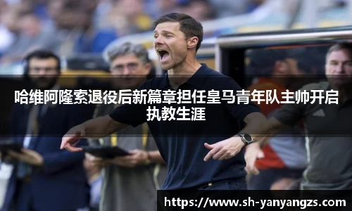 哈维阿隆索退役后新篇章担任皇马青年队主帅开启执教生涯