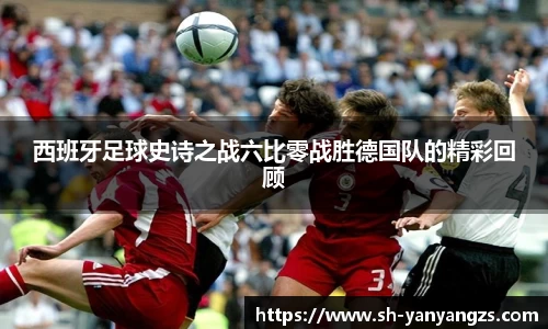 西班牙足球史诗之战六比零战胜德国队的精彩回顾