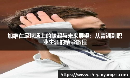 加维在足球场上的崛起与未来展望：从青训到职业生涯的精彩旅程