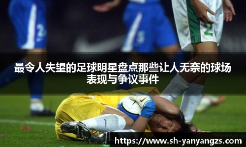 最令人失望的足球明星盘点那些让人无奈的球场表现与争议事件