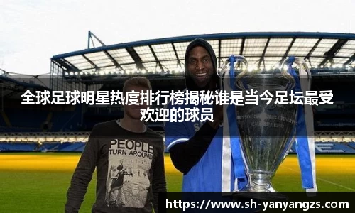 全球足球明星热度排行榜揭秘谁是当今足坛最受欢迎的球员