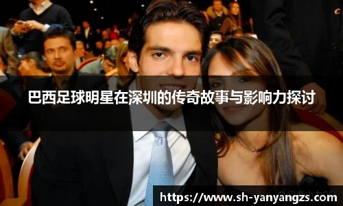 巴西足球明星在深圳的传奇故事与影响力探讨