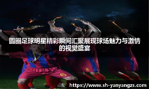 圆圈足球明星精彩瞬间汇聚展现球场魅力与激情的视觉盛宴